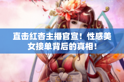 直击红杏主播官宣！性感美女接单背后的真相！