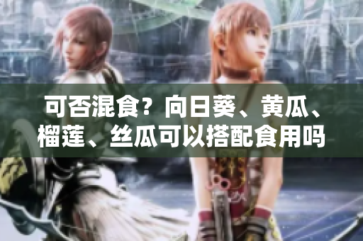 可否混食？向日葵、黄瓜、榴莲、丝瓜可以搭配食用吗？