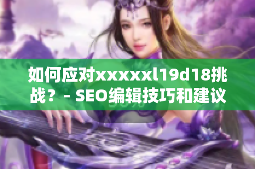 如何应对xxxxxl19d18挑战？- SEO编辑技巧和建议