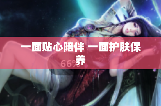 一面贴心陪伴 一面护肤保养