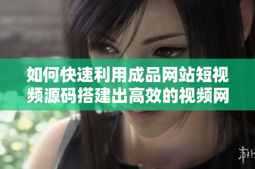 如何快速利用成品网站短视频源码搭建出高效的视频网站？