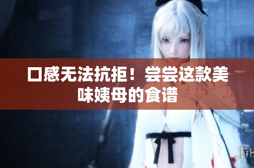 口感无法抗拒！尝尝这款美味姨母的食谱