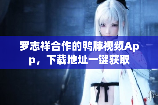 罗志祥合作的鸭脖视频App，下载地址一键获取