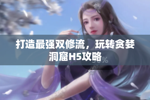 打造最强双修流，玩转贪婪洞窟H5攻略