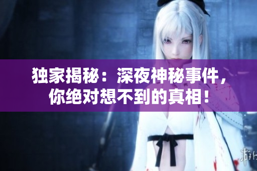 独家揭秘：深夜神秘事件，你绝对想不到的真相！