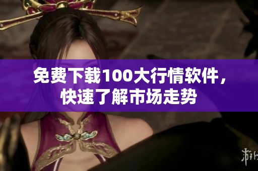 免费下载100大行情软件，快速了解市场走势
