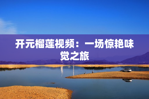 开元榴莲视频：一场惊艳味觉之旅