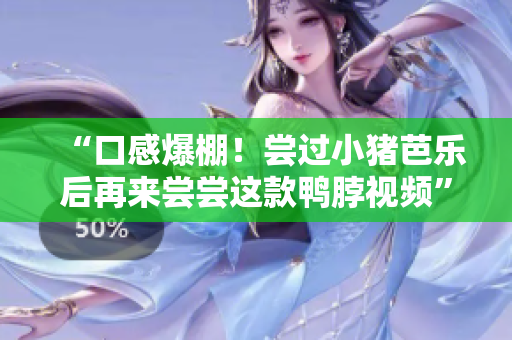 “口感爆棚！尝过小猪芭乐后再来尝尝这款鸭脖视频”
