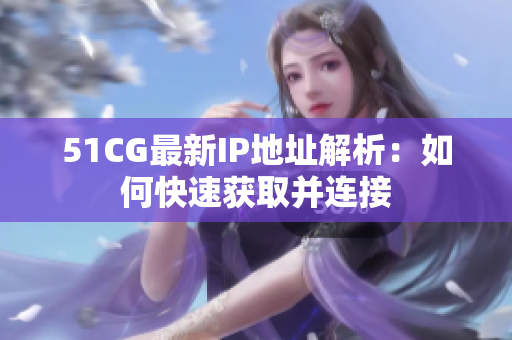 51CG最新IP地址解析：如何快速获取并连接