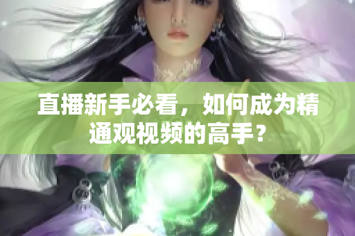 直播新手必看，如何成为精通观视频的高手？