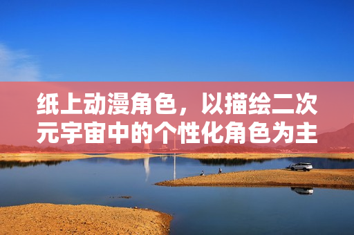 纸上动漫角色，以描绘二次元宇宙中的个性化角色为主题的漫画