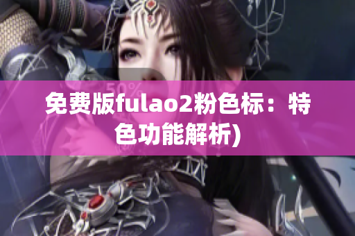 免费版fulao2粉色标：特色功能解析)