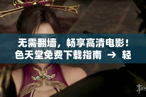 无需翻墙，畅享高清电影！色天堂免费下载指南  →  轻松下载高清电影！色天堂福利大放送