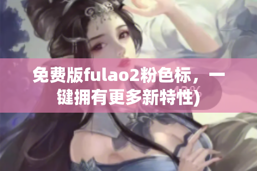 免费版fulao2粉色标，一键拥有更多新特性)