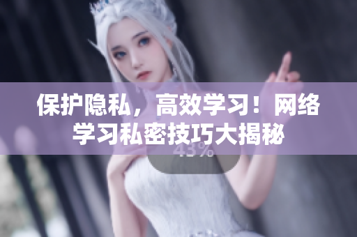 保护隐私，高效学习！网络学习私密技巧大揭秘