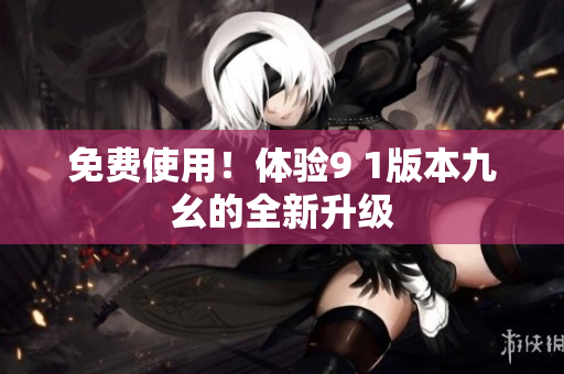 免费使用！体验9 1版本九幺的全新升级