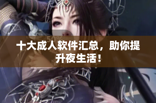 十大成人软件汇总，助你提升夜生活！
