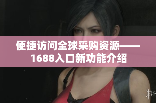 便捷访问全球采购资源——1688入口新功能介绍