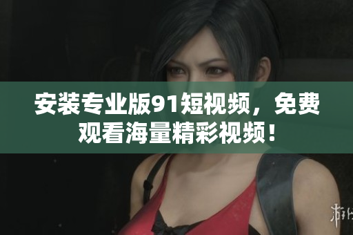 安装专业版9 1短视频，免费观看海量精彩视频！