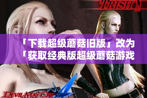 「下载超级蘑菇旧版」改为「获取经典版超级蘑菇游戏」。