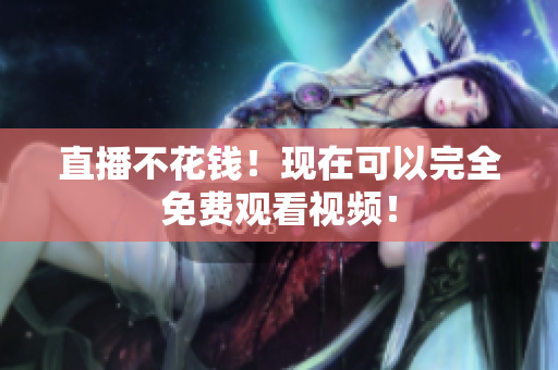 直播不花钱！现在可以完全免费观看视频！