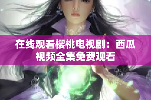 在线观看樱桃电视剧：西瓜视频全集免费观看