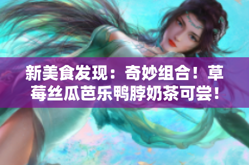 新美食发现：奇妙组合！草莓丝瓜芭乐鸭脖奶茶可尝！