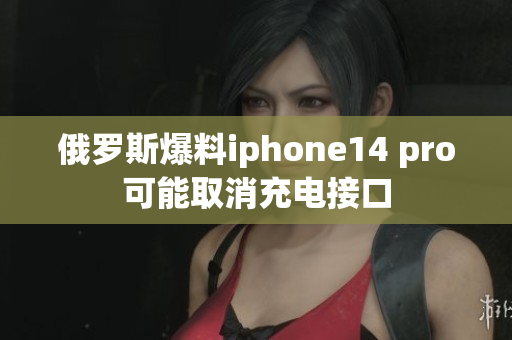 俄罗斯爆料iphone14 pro可能取消充电接口