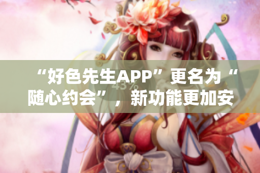 “好色先生APP”更名为“随心约会”，新功能更加安全、便捷！