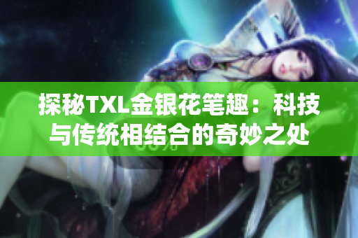 探秘TXL金银花笔趣：科技与传统相结合的奇妙之处