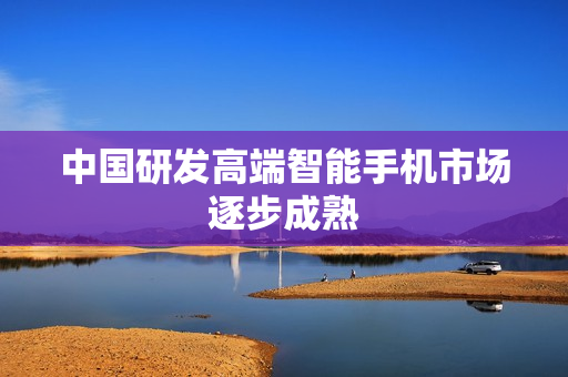 中国研发高端智能手机市场逐步成熟