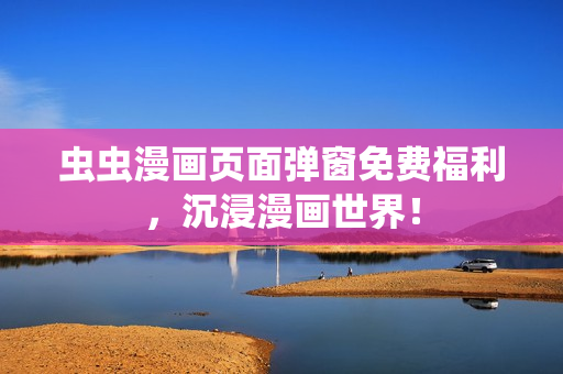 虫虫漫画页面弹窗免费福利，沉浸漫画世界！