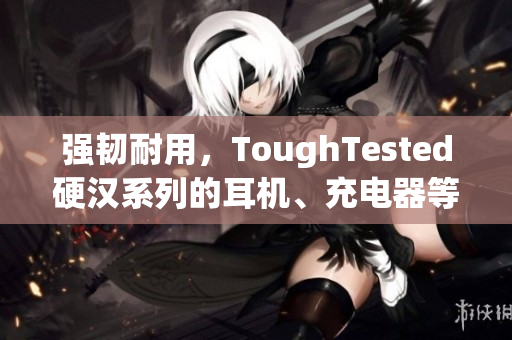 强韧耐用，ToughTested硬汉系列的耳机、充电器等数码产品