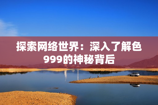 探索网络世界：深入了解色999的神秘背后