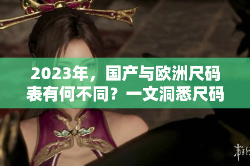 2023年，国产与欧洲尺码表有何不同？一文洞悉尺码制差异
