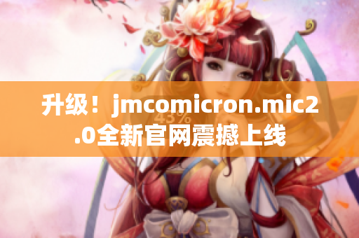 升级！jmcomicron.mic2.0全新官网震撼上线