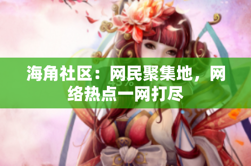 海角社区：网民聚集地，网络热点一网打尽