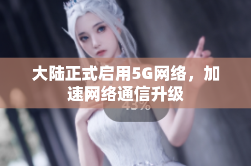 大陆正式启用5G网络，加速网络通信升级