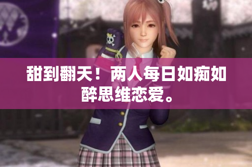 甜到翻天！两人每日如痴如醉思维恋爱。