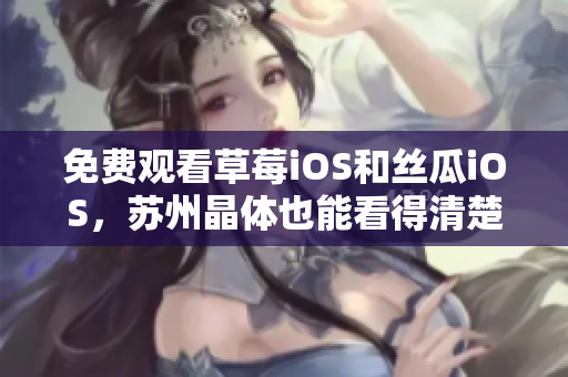 免费观看草莓iOS和丝瓜iOS，苏州晶体也能看得清楚
