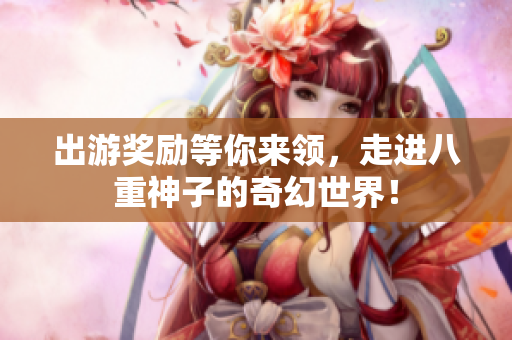 出游奖励等你来领，走进八重神子的奇幻世界！