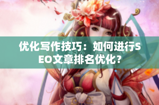 优化写作技巧：如何进行SEO文章排名优化？