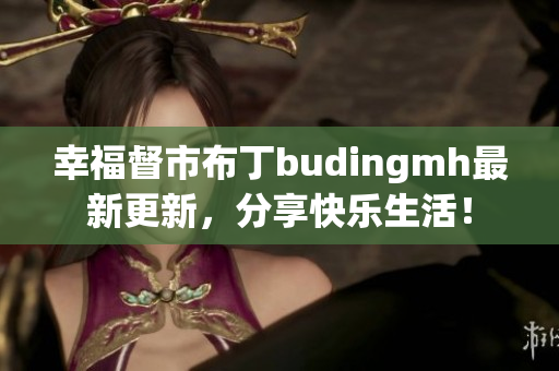 幸福督市布丁budingmh最新更新，分享快乐生活！