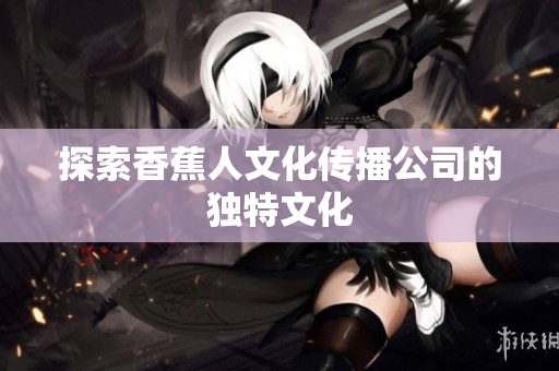 探索香蕉人文化传播公司的独特文化