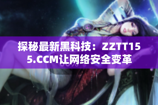 探秘最新黑科技：ZZTT155.CCM让网络安全变革