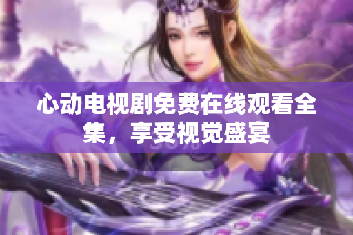 心动电视剧免费在线观看全集，享受视觉盛宴