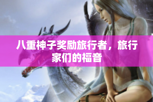 八重神子奖励旅行者，旅行家们的福音