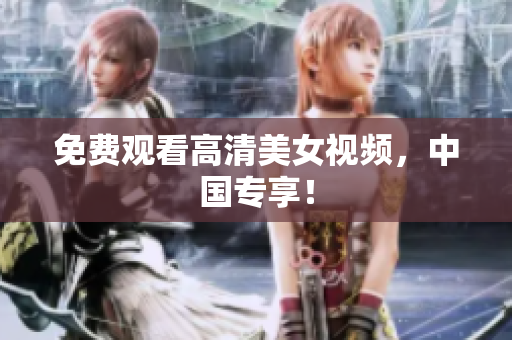 免费观看高清美女视频，中国专享！