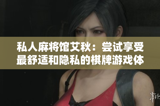 私人麻将馆艾秋：尝试享受最舒适和隐私的棋牌游戏体验