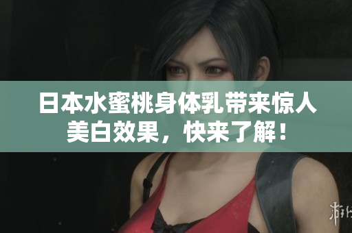 日本水蜜桃身体乳带来惊人美白效果，快来了解！